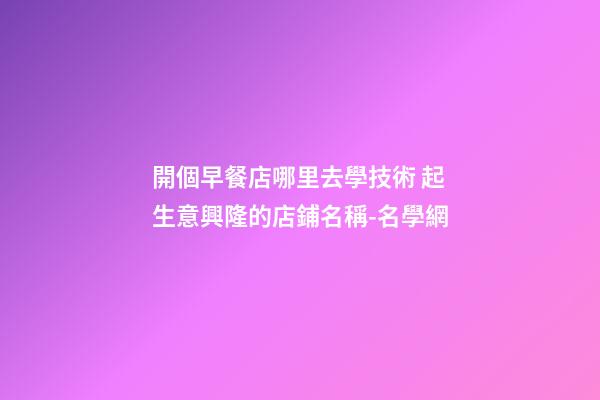 開個早餐店哪里去學技術 起生意興隆的店鋪名稱-名學網-第1張-店鋪起名-玄機派